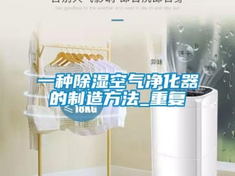 行业资讯一种除湿空气净化器的制造方法_重复