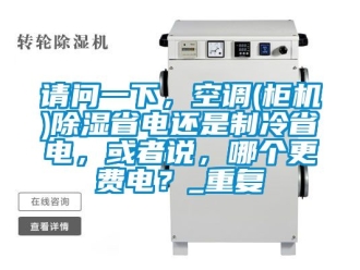 行业资讯请问一下，空调(柜机)除湿省电还是制冷省电，或者说，哪个更费电？_重复