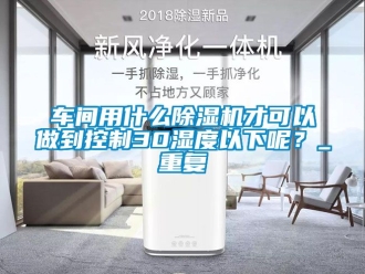 企业动态车间用什么除湿机才可以做到控制30湿度以下呢？_重复
