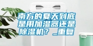 南方的夏天到底是用加湿器还是除湿机？_重复