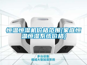 知识百科恒温恒湿机价格范围{家庭恒温恒湿系统价格}
