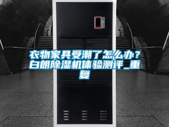 行业资讯衣物家具受潮了怎么办？白朗除湿机体验测评_重复