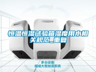 知识百科恒温恒湿试验箱湿度用水相关规范_重复