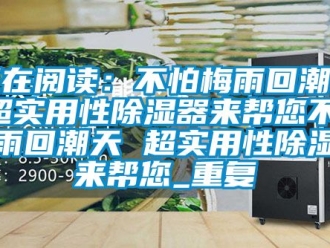 行业资讯正在阅读：不怕梅雨回潮天 超实用性除湿器来帮您不怕梅雨回潮天 超实用性除湿器来帮您_重复