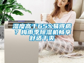 行业资讯湿度高于65%易得病？梅雨季除湿机畅享舒适干爽