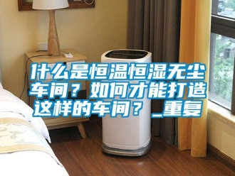 知识百科什么是恒温恒湿无尘车间？如何才能打造这样的车间？_重复