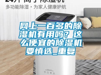 行业资讯网上一百多的除湿机有用吗？这么便宜的除湿机要慎选_重复