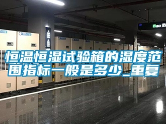 知识百科恒温恒湿试验箱的湿度范围指标一般是多少_重复