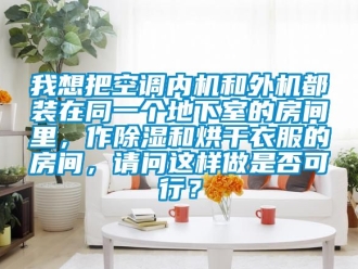 行业资讯我想把空调内机和外机都装在同一个地下室的房间里，作除湿和烘干衣服的房间，请问这样做是否可行？