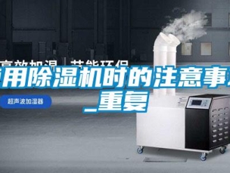 行业资讯使用除湿机时的注意事项_重复
