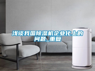 行业资讯浅谈我国除湿机企业化上的问题_重复