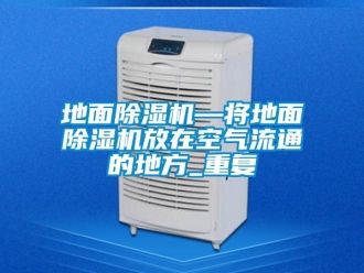 行业资讯地面除湿机—将地面除湿机放在空气流通的地方_重复