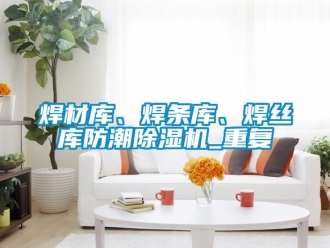 行业资讯焊材库、焊条库、焊丝库防潮除湿机_重复