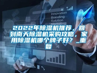 常见问题2022年除湿机推荐，回到南天除湿机采购攻略，家用除湿机哪个牌子好？_重复