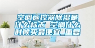 空调遥控器除湿是什么标志 空调什么时候买最便宜_重复