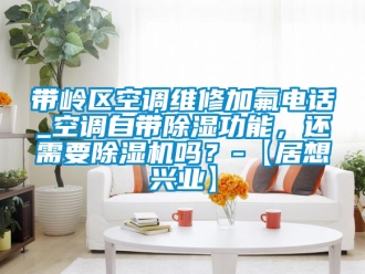 行业资讯带岭区空调维修加氟电话_空调自带除湿功能，还需要除湿机吗？-【居想兴业】