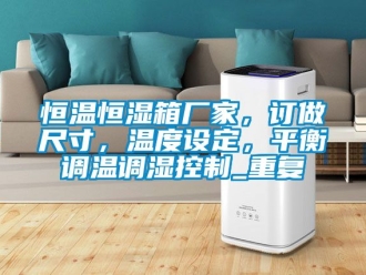 知识百科恒温恒湿箱厂家，订做尺寸，温度设定，平衡调温调湿控制_重复