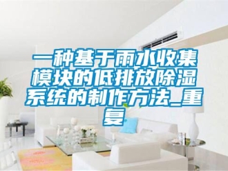 行业资讯一种基于雨水收集模块的低排放除湿系统的制作方法_重复