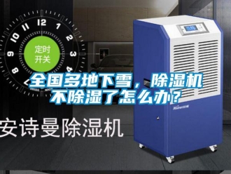行业资讯全国多地下雪，除湿机不除湿了怎么办？