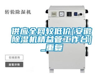 行业资讯供应全网较低价[安徽除湿机精益管工作台]_重复