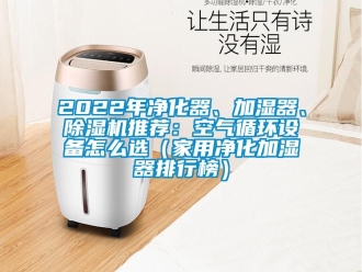 常见问题2022年净化器、加湿器、除湿机推荐：空气循环设备怎么选（家用净化加湿器排行榜）