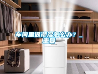 企业动态车间里很潮湿怎么办？_重复
