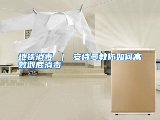 常见问题地铁消毒 ｜ 安诗曼教你如何高效彻底消毒