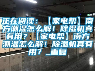 行业资讯正在阅读：【家电帮】南方潮湿怎么解！除湿机真有用？【家电帮】南方潮湿怎么解！除湿机真有用？_重复