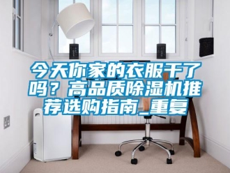 行业资讯今天你家的衣服干了吗？高品质除湿机推荐选购指南_重复