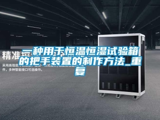 知识百科一种用于恒温恒湿试验箱的把手装置的制作方法_重复