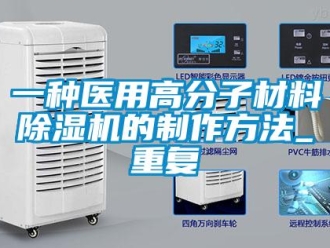 行业资讯一种医用高分子材料除湿机的制作方法_重复