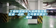 工业除湿机十大品牌有没有权威一点的，公司要买很多？_重复