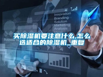 行业资讯买除湿机要注意什么,怎么选适合的除湿机_重复
