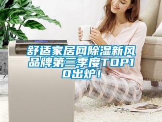 企业动态舒适家居网除湿新风品牌第三季度TOP10出炉！