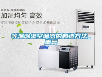 行业资讯等温除湿空调器的制造方法_重复