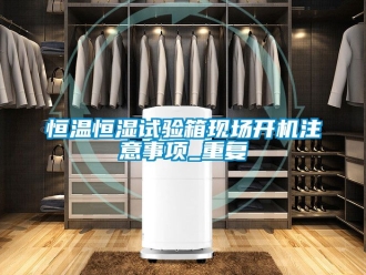 知识百科恒温恒湿试验箱现场开机注意事项_重复