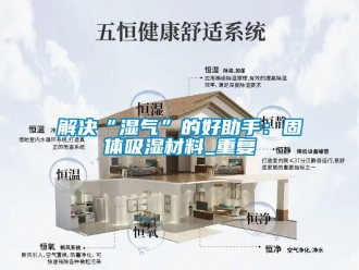 企业动态解决“湿气”的好助手：固体吸湿材料_重复
