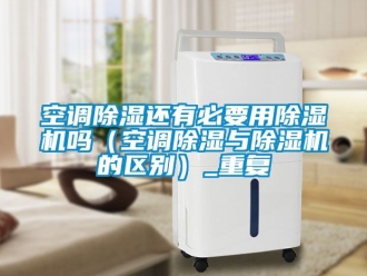 行业资讯空调除湿还有必要用除湿机吗（空调除湿与除湿机的区别）_重复