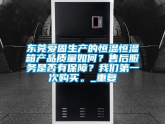 知识百科东莞爱固生产的恒温恒湿箱产品质量如何？售后服务是否有保障？我们第一次购买。_重复