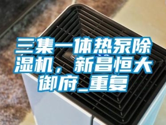行业资讯三集一体热泵除湿机，新昌恒大御府_重复
