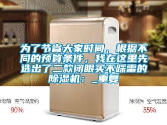 行业资讯为了节省大家时间，根据不同的预算条件，我在这里先选出了二款闭眼买不踩雷的除湿机：_重复
