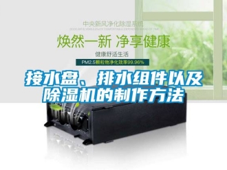 行业资讯接水盘、排水组件以及除湿机的制作方法