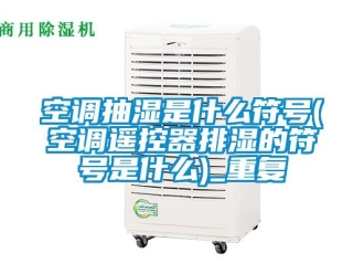 企业动态空调抽湿是什么符号(空调遥控器排湿的符号是什么)_重复
