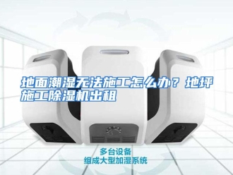 常见问题地面潮湿无法施工怎么办？地坪施工除湿机出租