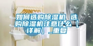 如何选购除湿机 选购除湿机注意什么【详解】_重复