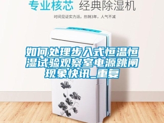 知识百科如何处理步入式恒温恒湿试验观察室电源跳闸现象快讯_重复