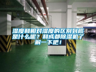 行业资讯湿度和相对湿度的区别到底是什么呢？和成都除湿机了解一下吧！