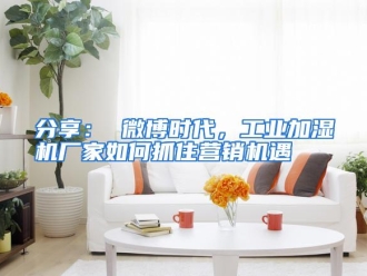 常见问题分享： 微博时代，工业加湿机厂家如何抓住营销机遇