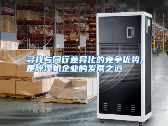 行业资讯寻找与同行差异化的竞争优势,是除湿机企业的发展之道