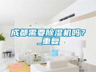 企业动态成都需要除湿机吗？_重复